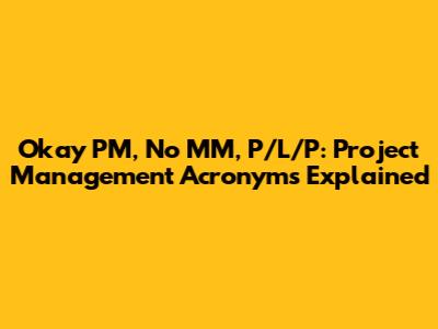 Okay PM, No MM, P/L/P: Project Management Acronyms Explained