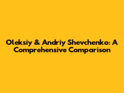 Oleksiy & Andriy Shevchenko: A Comprehensive Comparison
