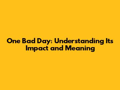 One Bad Day: Understanding Its Impact and Meaning
