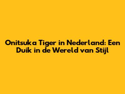 Onitsuka Tiger in Nederland: Een Duik in de Wereld van Stijl