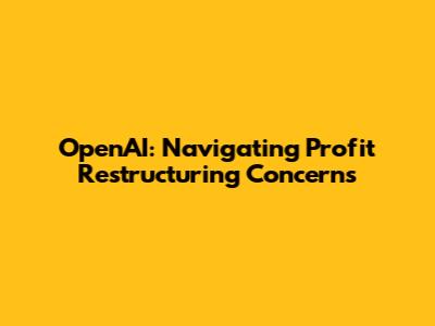 OpenAI: Navigating Profit Restructuring Concerns