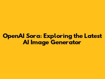OpenAI Sora: Exploring the Latest AI Image Generator