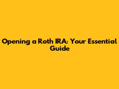 Opening a Roth IRA: Your Essential Guide