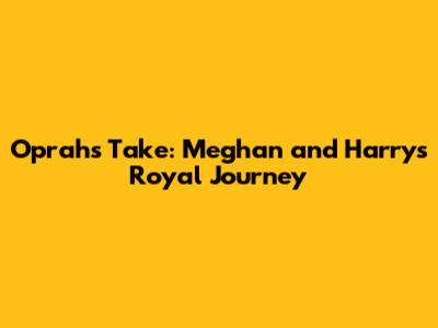 Oprah's Take: Meghan and Harry's Royal Journey