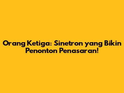 Orang Ketiga: Sinetron yang Bikin Penonton Penasaran!