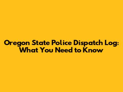 Oregon State Police Dispatch Log: What You Need to Know