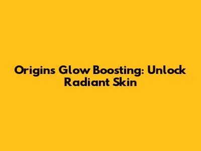 Origins Glow Boosting: Unlock Radiant Skin
