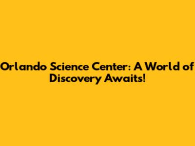 Orlando Science Center: A World of Discovery Awaits!
