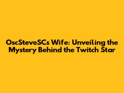 OscSteveSC's Wife: Unveiling the Mystery Behind the Twitch Star