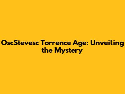 OscStevesc Torrence Age: Unveiling the Mystery