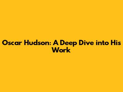 Oscar Hudson: A Deep Dive into His Work