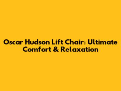 Oscar Hudson Lift Chair: Ultimate Comfort & Relaxation