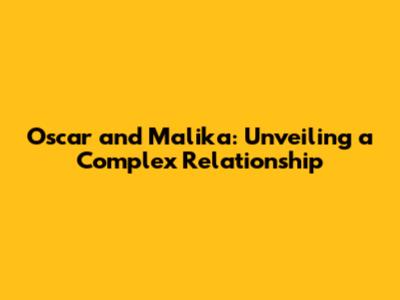 Oscar and Malika: Unveiling a Complex Relationship