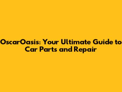 OscarOasis: Your Ultimate Guide to Car Parts and Repair