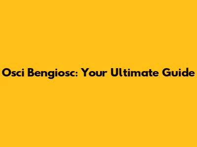 Osci Bengiosc: Your Ultimate Guide