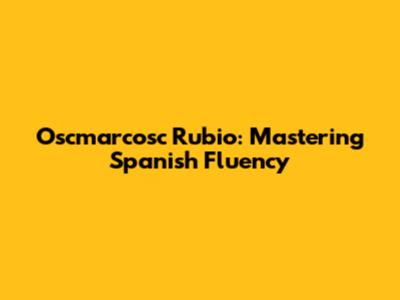 Oscmarcosc Rubio: Mastering Spanish Fluency