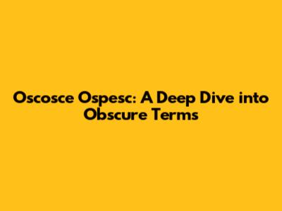 Oscosce Ospesc: A Deep Dive into Obscure Terms