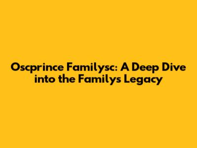 Oscprince Familysc: A Deep Dive into the Family's Legacy