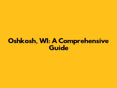 Oshkosh, WI: A Comprehensive Guide