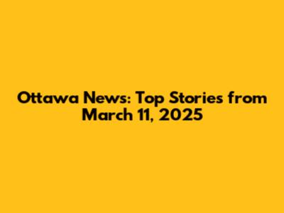 Ottawa News: Top Stories from March 11, 2025