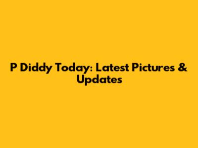 P Diddy Today: Latest Pictures & Updates