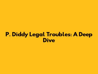 P. Diddy Legal Troubles: A Deep Dive
