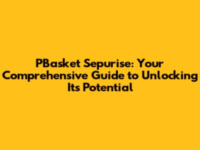 PBasket Sepurise: Your Comprehensive Guide to Unlocking Its Potential