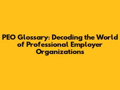 PEO Glossary: Decoding the World of Professional Employer Organizations