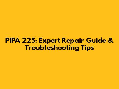 PIPA 225: Expert Repair Guide & Troubleshooting Tips