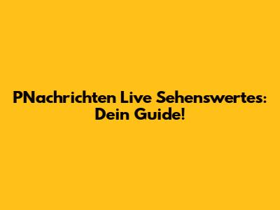PNachrichten Live Sehenswertes: Dein Guide!