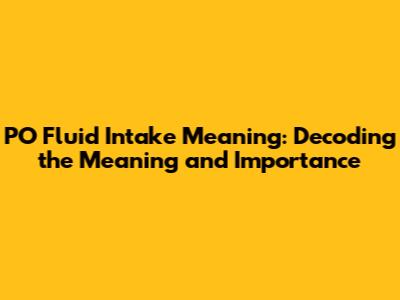 PO Fluid Intake Meaning: Decoding the Meaning and Importance