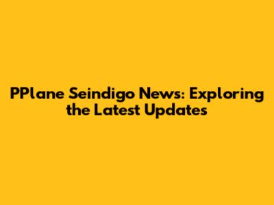 PPlane Seindigo News: Exploring the Latest Updates