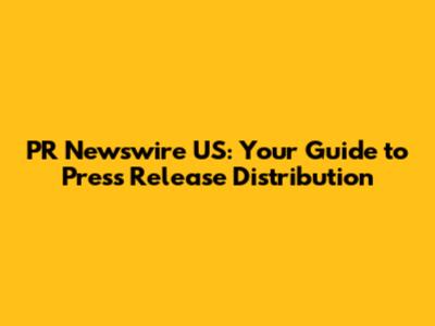 PR Newswire US: Your Guide to Press Release Distribution