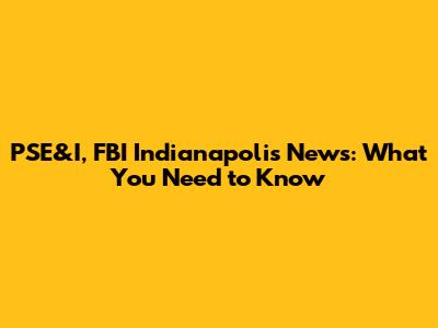 PSE&I, FBI Indianapolis News: What You Need to Know