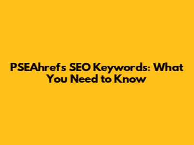 PSEAhrefs' SEO Keywords: What You Need to Know