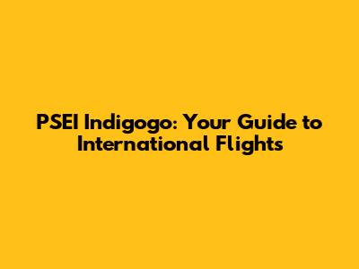 PSEI Indigogo: Your Guide to International Flights