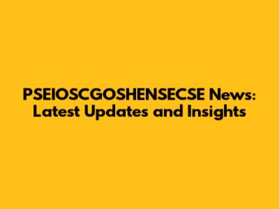 PSEIOSCGOSHENSECSE News: Latest Updates and Insights