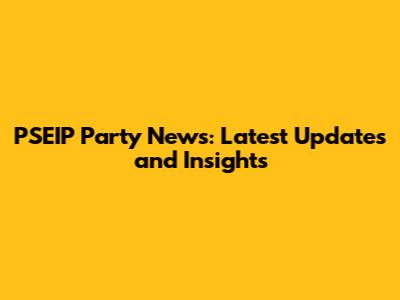PSEIP Party News: Latest Updates and Insights