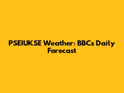 PSEIUKSE Weather: BBC's Daily Forecast