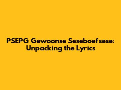 PSEPG Gewoonse Seseboefsese: Unpacking the Lyrics