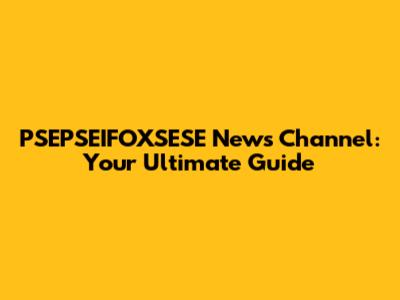 PSEPSEIFOXSESE News Channel: Your Ultimate Guide