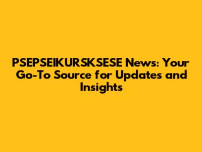 PSEPSEIKURSKSESE News: Your Go-To Source for Updates and Insights