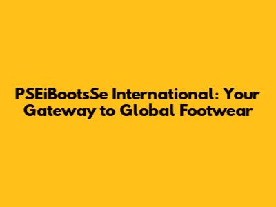 PSEiBootsSe International: Your Gateway to Global Footwear