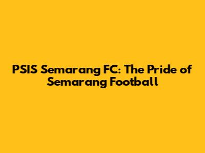 PSIS Semarang FC: The Pride of Semarang Football