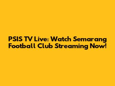 PSIS TV Live: Watch Semarang Football Club Streaming Now!