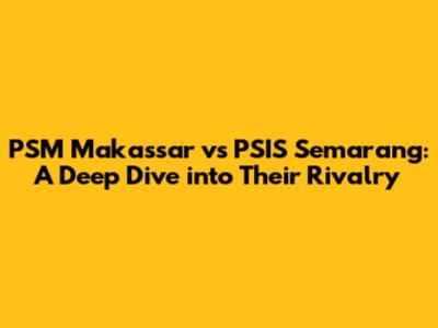 PSM Makassar vs PSIS Semarang: A Deep Dive into Their Rivalry