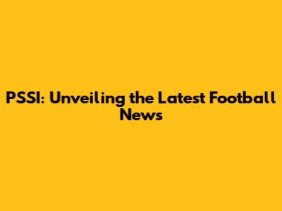 PSSI: Unveiling the Latest Football News