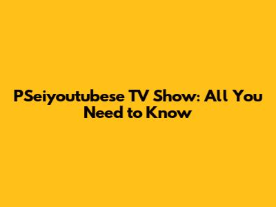PSeiyoutubese TV Show: All You Need to Know
