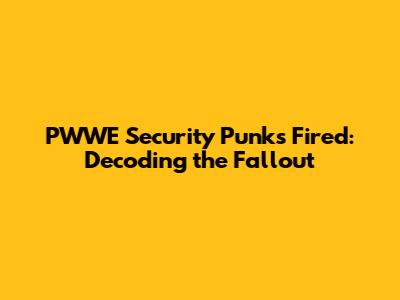 PWWE Security Punks Fired: Decoding the Fallout