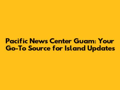 Pacific News Center Guam: Your Go-To Source for Island Updates